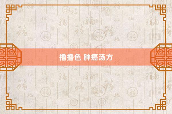  撸撸色 肿癌汤方