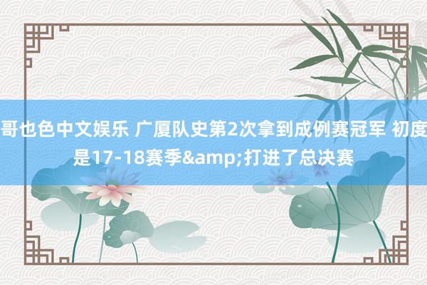   哥也色中文娱乐 广厦队史第2次拿到成例赛冠军 初度是17-18赛季&打进了总决赛