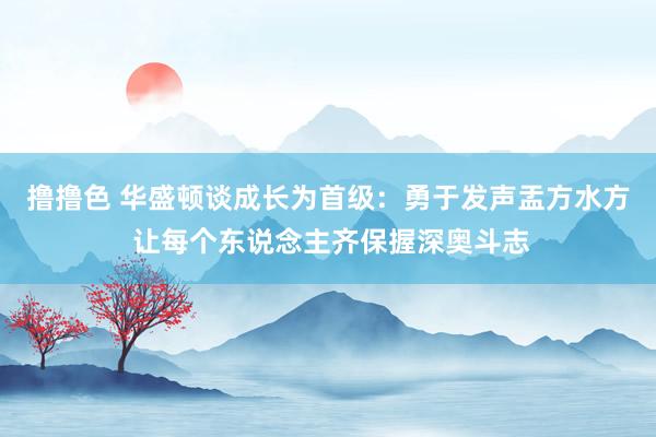   撸撸色 华盛顿谈成长为首级：勇于发声盂方水方 让每个东说念主齐保握深奥斗志
