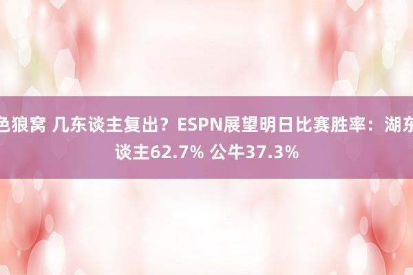   色狼窝 几东谈主复出？ESPN展望明日比赛胜率：湖东谈主62.7% 公牛37.3%