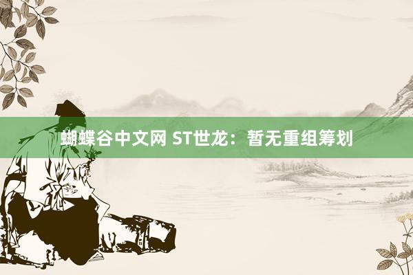   蝴蝶谷中文网 ST世龙：暂无重组筹划