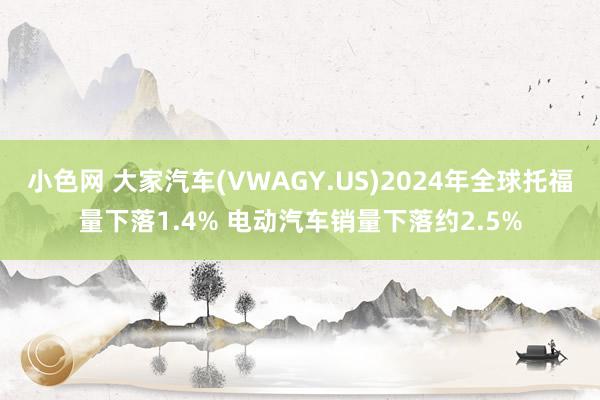   小色网 大家汽车(VWAGY.US)2024年全球托福量下落1.4% 电动汽车销量下落约2.5%