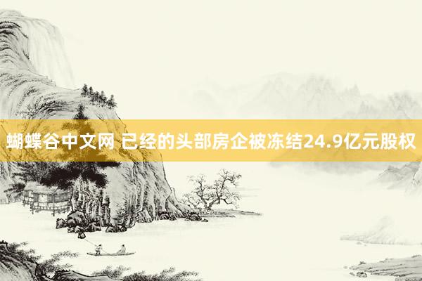   蝴蝶谷中文网 已经的头部房企被冻结24.9亿元股权