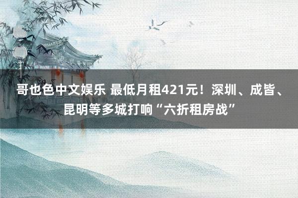   哥也色中文娱乐 最低月租421元！深圳、成皆、昆明等多城打响“六折租房战”
