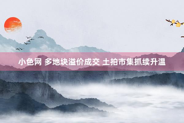   小色网 多地块溢价成交 土拍市集抓续升温