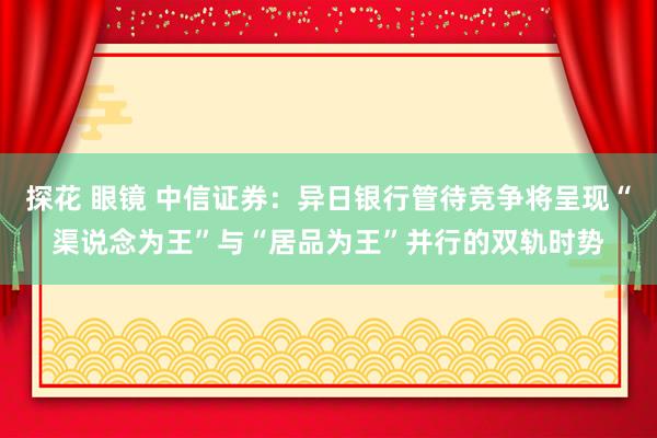   探花 眼镜 中信证券：异日银行管待竞争将呈现“渠说念为王”与“居品为王”并行的双轨时势