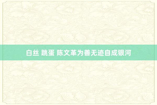   白丝 跳蛋 陈文革为善无迹自成银河