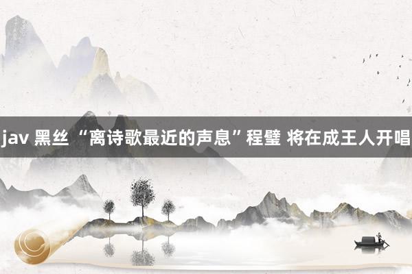   jav 黑丝 “离诗歌最近的声息”程璧 将在成王人开唱