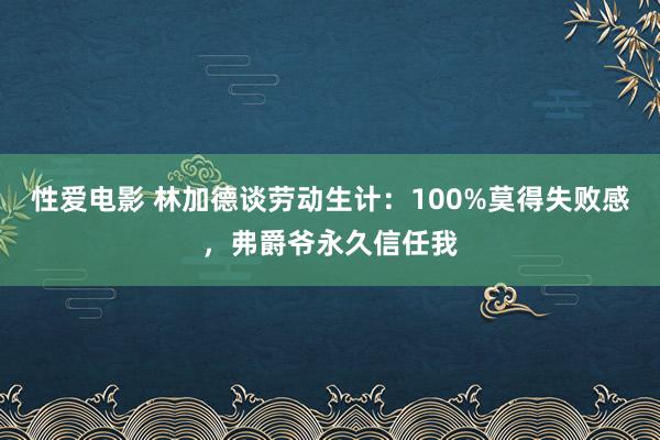   性爱电影 林加德谈劳动生计：100%莫得失败感，弗爵爷永久信任我