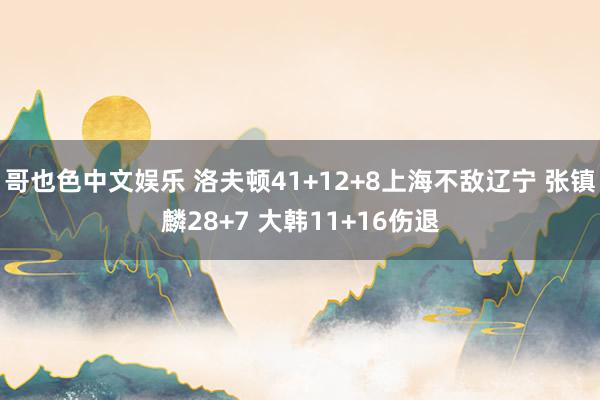   哥也色中文娱乐 洛夫顿41+12+8上海不敌辽宁 张镇麟28+7 大韩11+16伤退