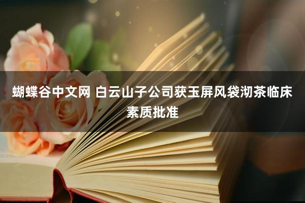   蝴蝶谷中文网 白云山子公司获玉屏风袋沏茶临床素质批准