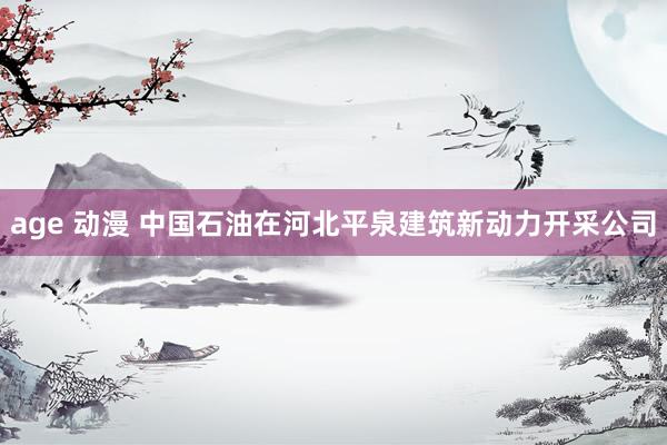  age 动漫 中国石油在河北平泉建筑新动力开采公司