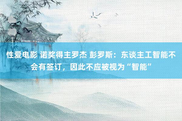   性爱电影 诺奖得主罗杰 彭罗斯：东谈主工智能不会有签订，因此不应被视为“智能”
