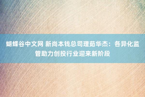   蝴蝶谷中文网 新尚本钱总司理茹华杰：各异化监管助力创投行业迎来新阶段