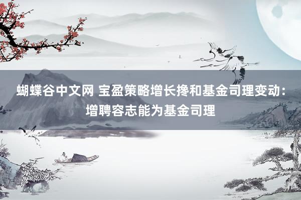   蝴蝶谷中文网 宝盈策略增长搀和基金司理变动：增聘容志能为基金司理