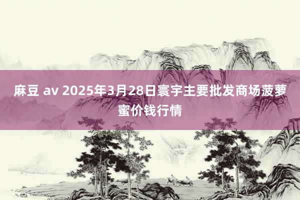   麻豆 av 2025年3月28日寰宇主要批发商场菠萝蜜价钱行情