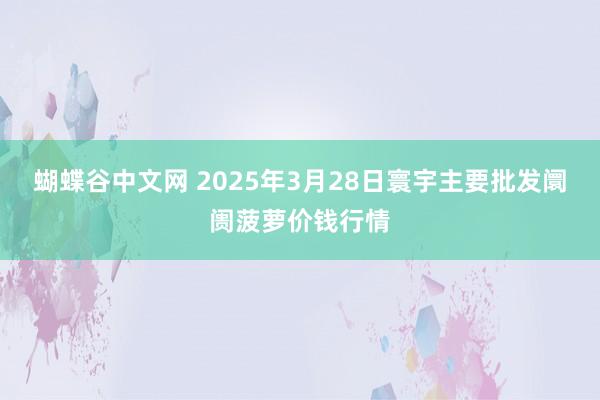   蝴蝶谷中文网 2025年3月28日寰宇主要批发阛阓菠萝价钱行情