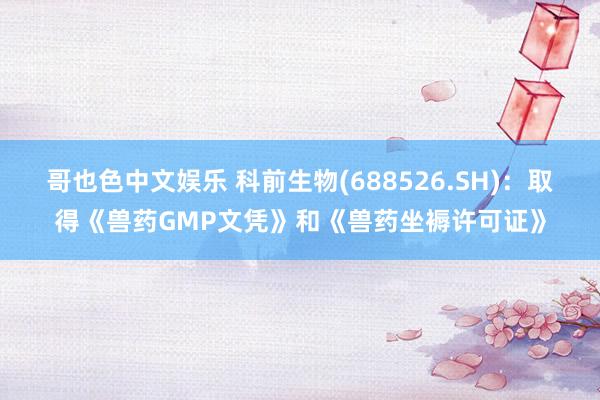   哥也色中文娱乐 科前生物(688526.SH)：取得《兽药GMP文凭》和《兽药坐褥许可证》
