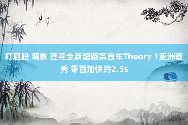   打屁股 调教 莲花全新超跑宗旨车Theory 1亚洲首秀 零百加快约2.5s