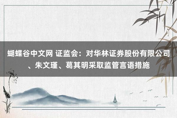   蝴蝶谷中文网 证监会：对华林证券股份有限公司、朱文瑾、葛其明采取监管言语措施