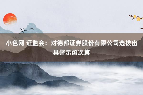   小色网 证监会：对德邦证券股份有限公司选拔出具警示函次第