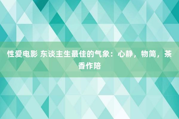   性爱电影 东谈主生最佳的气象：心静，物简，茶香作陪
