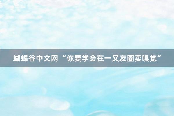   蝴蝶谷中文网 “你要学会在一又友圈卖嗅觉”
