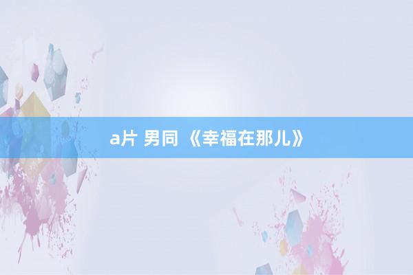   a片 男同 《幸福在那儿》