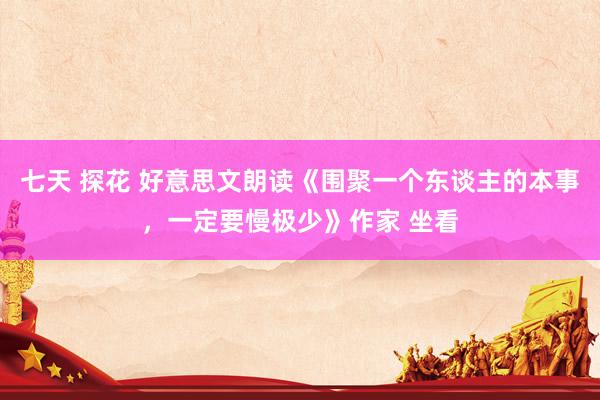   七天 探花 好意思文朗读《围聚一个东谈主的本事，一定要慢极少》作家 坐看