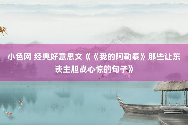   小色网 经典好意思文《《我的阿勒泰》那些让东谈主胆战心惊的句子》