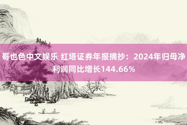   哥也色中文娱乐 红塔证券年报摘抄：2024年归母净利润同比增长144.66%