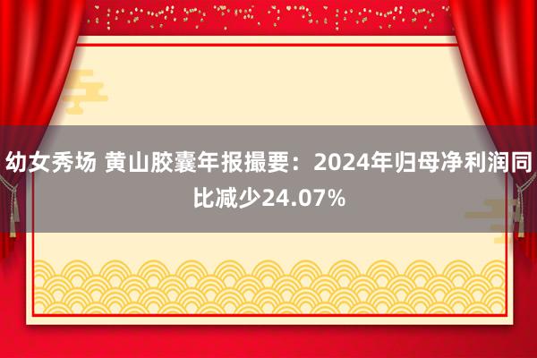   幼女秀场 黄山胶囊年报撮要：2024年归母净利润同比减少24.07%