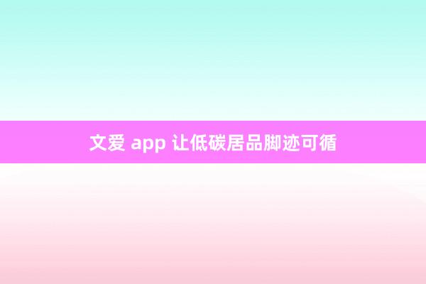   文爱 app 让低碳居品脚迹可循