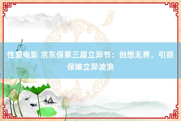   性爱电影 京东保第三届立异节：创想无界，引颈保障立异波浪