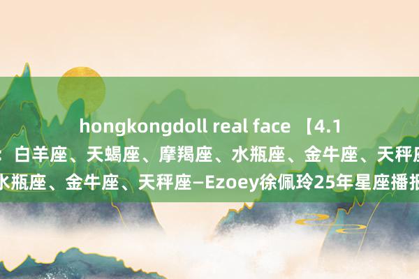   hongkongdoll real face 【4.1日播报】高效鼓舞日 红运星星：白羊座、天蝎座、摩羯座、水瓶座、金牛座、天秤座—Ezoey徐佩玲25年星座播报