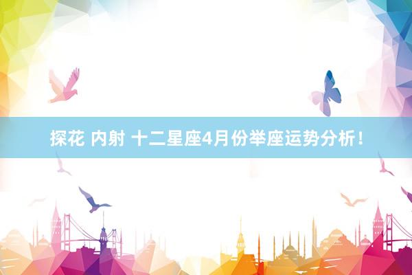   探花 内射 十二星座4月份举座运势分析！
