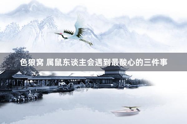   色狼窝 属鼠东谈主会遇到最酸心的三件事