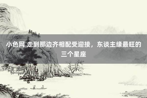   小色网 走到那边齐相配受迎接，东谈主缘最旺的三个星座