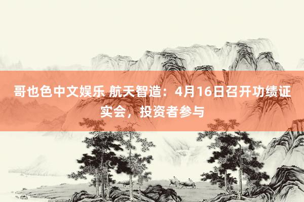   哥也色中文娱乐 航天智造：4月16日召开功绩证实会，投资者参与