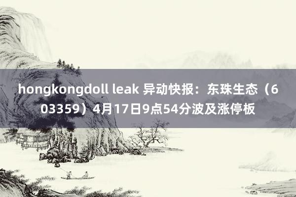   hongkongdoll leak 异动快报：东珠生态（603359）4月17日9点54分波及涨停板