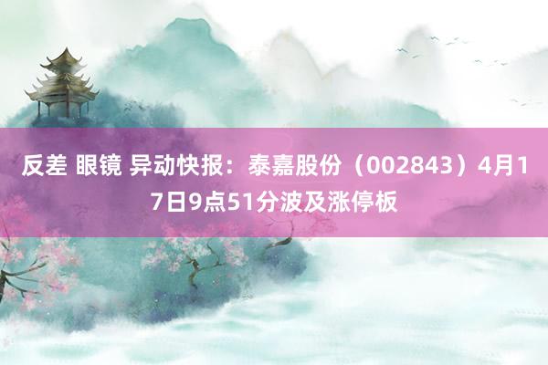   反差 眼镜 异动快报：泰嘉股份（002843）4月17日9点51分波及涨停板