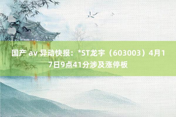   国产 av 异动快报：*ST龙宇（603003）4月17日9点41分涉及涨停板