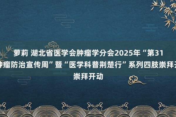   萝莉 湖北省医学会肿瘤学分会2025年“第31届肿瘤防治宣传周”暨“医学科普荆楚行”系列四肢崇拜开动