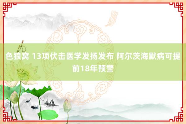   色狼窝 13项伏击医学发扬发布 阿尔茨海默病可提前18年预警