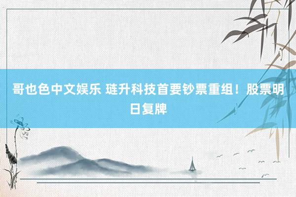   哥也色中文娱乐 琏升科技首要钞票重组！股票明日复牌