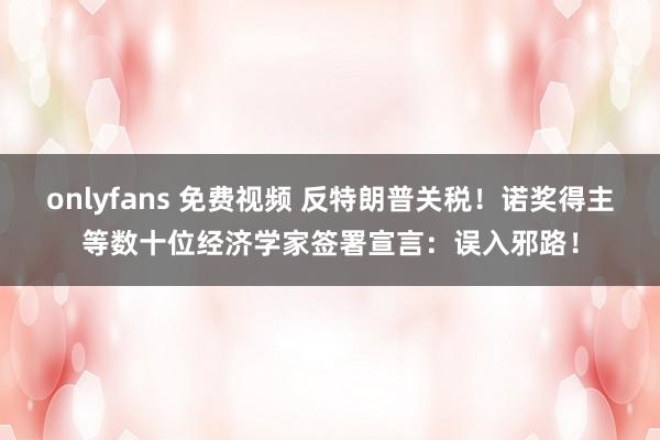   onlyfans 免费视频 反特朗普关税！诺奖得主等数十位经济学家签署宣言：误入邪路！