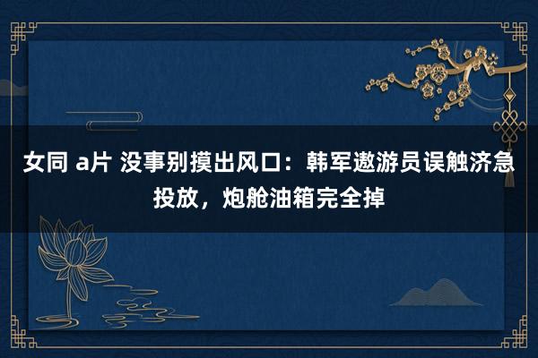   女同 a片 没事别摸出风口：韩军遨游员误触济急投放，炮舱油箱完全掉