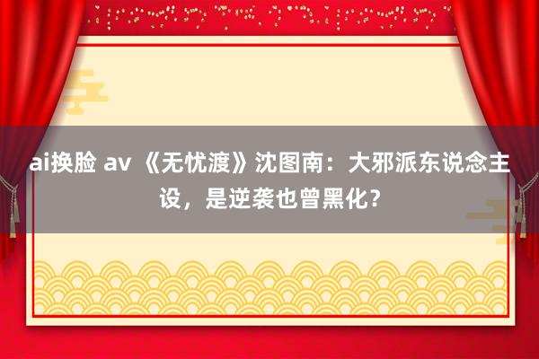   ai换脸 av 《无忧渡》沈图南：大邪派东说念主设，是逆袭也曾黑化？