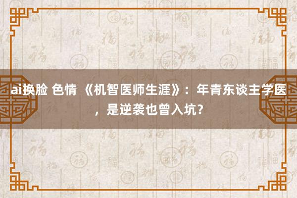  ai换脸 色情 《机智医师生涯》：年青东谈主学医，是逆袭也曾入坑？