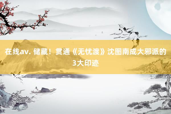   在线av. 储藏！贯通《无忧渡》沈图南成大邪派的3大印迹